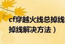 cf穿越火線總掉線解決方法（CF穿越火線總掉線解決方法）