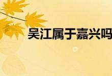 吳江屬于嘉興嗎（吳江屬于什么市）