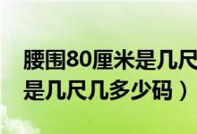 腰圍80厘米是幾尺幾呀是幾碼（腰圍80厘米是幾尺幾多少碼）