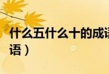 什么五什么十的成語(yǔ)大全（什么五什么十的成語(yǔ)）