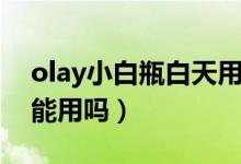 olay小白瓶白天用晚上用（olay小白瓶白天能用嗎）