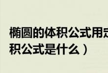 橢圓的體積公式用定積分推導(dǎo)過(guò)程（橢圓的體積公式是什么）