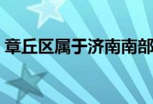 章丘區(qū)屬于濟(jì)南南部嗎（章丘區(qū)屬于哪個(gè)市）