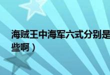 海賊王中海軍六式分別是什么?（海賊王中海軍六式都是哪些?。?class=