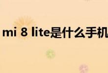 mi 8 lite是什么手機(jī)（mi 8 lite是什么手機(jī)）