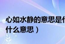心如水靜的意思是什么（一個女人說心靜如水什么意思）