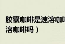 膠囊咖啡是速溶咖啡還是現(xiàn)磨（膠囊咖啡是速溶咖啡嗎）