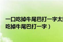 一口吃掉牛尾巴打一字太陽西邊下月亮東邊掛打一字（一口吃掉牛尾巴打一字）