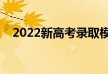 2022新高考錄取模式（錄取規(guī)則是什么）