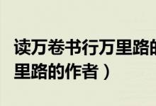 讀萬卷書行萬里路的作者名字（讀萬卷書行萬里路的作者）