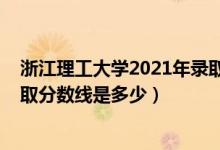 浙江理工大學(xué)2021年錄取分數(shù)（2021浙江理工大學(xué)各省錄取分數(shù)線是多少）