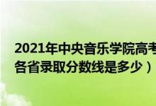 2021年中央音樂學(xué)院高考錄取分?jǐn)?shù)線（2021中國音樂學(xué)院各省錄取分?jǐn)?shù)線是多少）