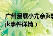 廣州漫展小尤奈jk事件（關(guān)于廣州漫展小尤奈jk事件詳情）