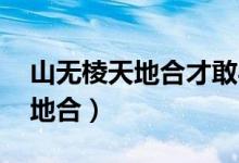 山無棱天地合才敢與君絕下一句（山無棱 天地合）