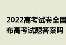 2022高考試卷全國統(tǒng)一嗎（2022各省市會公布高考試題答案嗎）