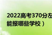 2022高考370分左右能上什么大學(xué)（文理科能報(bào)哪些學(xué)校）
