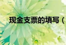 現(xiàn)金支票的填寫（現(xiàn)金支票的填寫簡述）