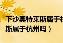 下沙奧特萊斯屬于杭州還是海寧（下沙奧特萊斯屬于杭州嗎）