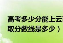 高考多少分能上云南財(cái)經(jīng)職業(yè)學(xué)院（2021錄取分?jǐn)?shù)線是多少）
