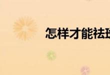 怎樣才能祛斑（祛斑的方法）