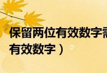 保留兩位有效數(shù)字需要四舍五入嗎（保留兩位有效數(shù)字）