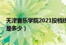 天津音樂學(xué)院2021投檔線（2021天津音樂學(xué)院錄取分?jǐn)?shù)線是多少）