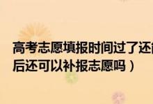 高考志愿填報(bào)時(shí)間過了還能補(bǔ)報(bào)嗎（高考志愿填報(bào)時(shí)間截止后還可以補(bǔ)報(bào)志愿嗎）