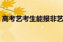 高考藝考生能報(bào)非藝術(shù)類專業(yè)嗎（怎么填報(bào)）