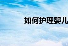如何護(hù)理嬰兒（怎樣護(hù)理嬰兒）