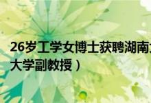26歲工學(xué)女博士獲聘湖南大學(xué)副教授（26歲女博士獲聘湖南大學(xué)副教授）