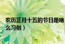 農(nóng)歷正月十五的節(jié)日是啥（農(nóng)歷的正月十五是什么節(jié)日有什么習俗）