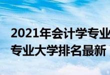 2021年會計(jì)學(xué)專業(yè)大學(xué)排名（2021全國會計(jì)專業(yè)大學(xué)排名最新）