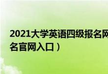 2021大學(xué)英語(yǔ)四級(jí)報(bào)名網(wǎng)站（2021上半年大學(xué)英語(yǔ)四級(jí)報(bào)名官網(wǎng)入口）