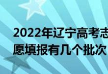 2022年遼寧高考志愿填報批次設(shè)置（遼寧志愿填報有幾個批次）