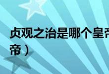 貞觀之治是哪個皇帝所創(chuàng)（貞觀之治是哪個皇帝）