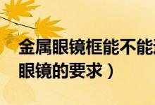金屬眼鏡框能不能過高考檢測（2022高考對眼鏡的要求）