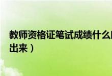 教師資格證筆試成績什么時候出（教師資格證筆試成績多久出來）