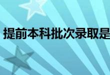 提前本科批次錄取是什么意思（分?jǐn)?shù)線高嗎）