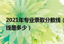 2021年專業(yè)錄取分?jǐn)?shù)線（2021中國美術(shù)學(xué)院各省錄取分?jǐn)?shù)線是多少）