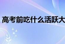 高考前吃什么活躍大腦（考前飲食注意事項(xiàng)）