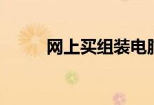 網(wǎng)上買(mǎi)組裝電腦可靠嗎（看這里）