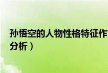 孫悟空的人物性格特征作文200字（孫悟空的人物性格特點(diǎn)分析）