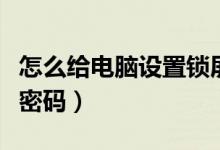 怎么給電腦設(shè)置鎖屏密碼（如何設(shè)置電腦鎖屏密碼）