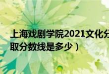 上海戲劇學(xué)院2021文化分?jǐn)?shù)線（2021上海戲劇學(xué)院各省錄取分?jǐn)?shù)線是多少）