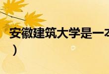 安徽建筑大學是一本嗎（安徽建筑大學的簡介）