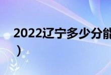 2022遼寧多少分能上本科（高考分?jǐn)?shù)線預(yù)測(cè)）