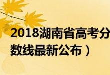 2018湖南省高考分數(shù)線（2018年湖南高考分數(shù)線最新公布）