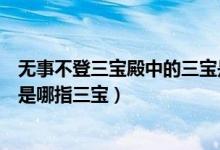 無事不登三寶殿中的三寶是哪個（無事不登三寶殿中的三寶是哪指三寶）