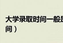 大學錄取時間一般是什么時候（各批次錄取時間）