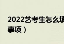 2022藝考生怎么填報(bào)高考志愿（有什么注意事項(xiàng)）
